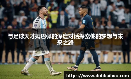 与足球天才姆巴佩的深度对话探索他的梦想与未来之路