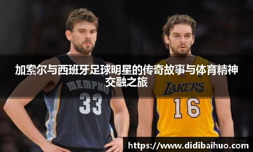 加索尔与西班牙足球明星的传奇故事与体育精神交融之旅