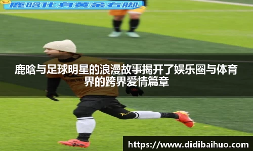 鹿晗与足球明星的浪漫故事揭开了娱乐圈与体育界的跨界爱情篇章